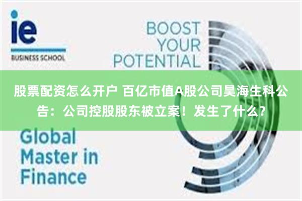 股票配资怎么开户 百亿市值A股公司昊海生科公告：公司控股股东被立案！发生了什么？