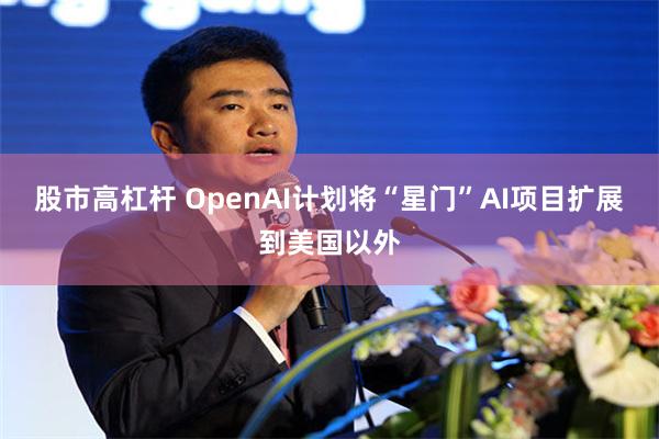 股市高杠杆 OpenAI计划将“星门”AI项目扩展到美国以外