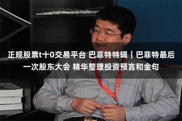 正规股票t十0交易平台 巴菲特特辑｜巴菲特最后一次股东大会 精华整理投资预言和金句