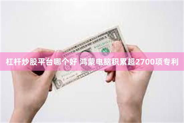 杠杆炒股平台哪个好 鸿蒙电脑积累超2700项专利