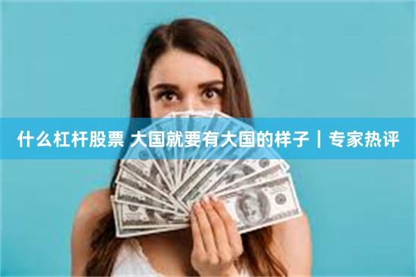 什么杠杆股票 大国就要有大国的样子｜专家热评