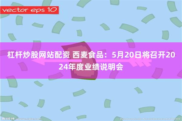 杠杆炒股网站配资 西麦食品：5月20日将召开2024年度业绩说明会