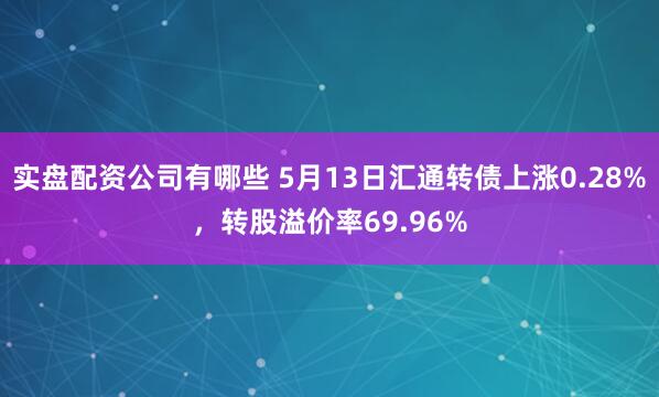实盘配资公司有哪些 5月13日汇通转债上涨0.28%，转股溢价率69.96%