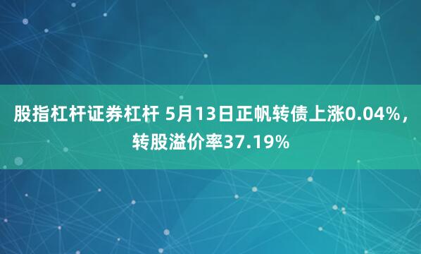 股指杠杆证券杠杆 5月13日正帆转债上涨0.04%，转股溢价率37.19%