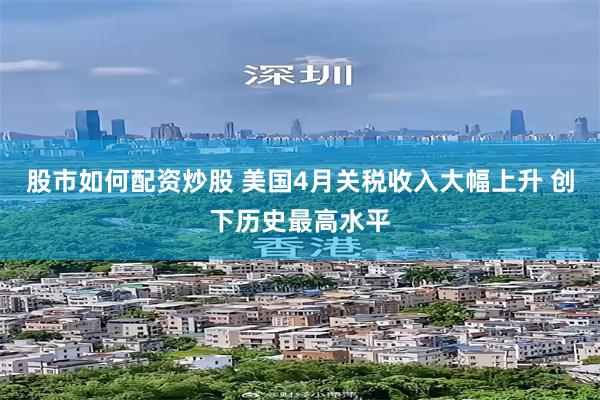 股市如何配资炒股 美国4月关税收入大幅上升 创下历史最高水平