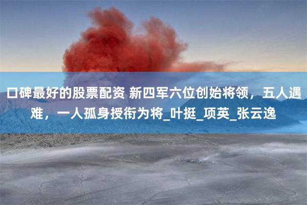 口碑最好的股票配资 新四军六位创始将领，五人遇难，一人孤身授衔为将_叶挺_项英_张云逸