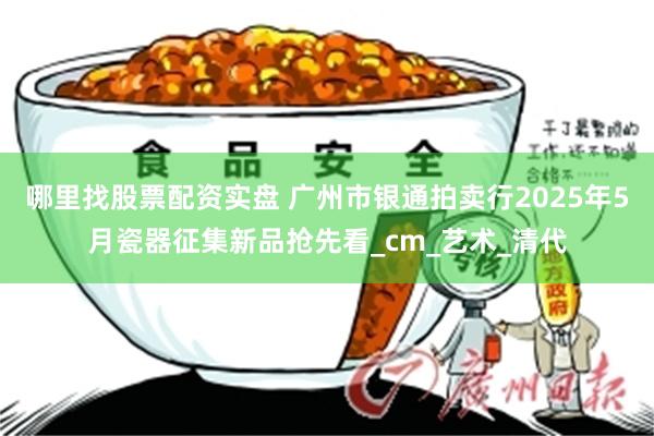 哪里找股票配资实盘 广州市银通拍卖行2025年5月瓷器征集新品抢先看_cm_艺术_清代