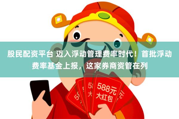 股民配资平台 迈入浮动管理费率时代！首批浮动费率基金上报，这家券商资管在列