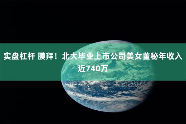 实盘杠杆 膜拜！北大毕业上市公司美女董秘年收入近740万
