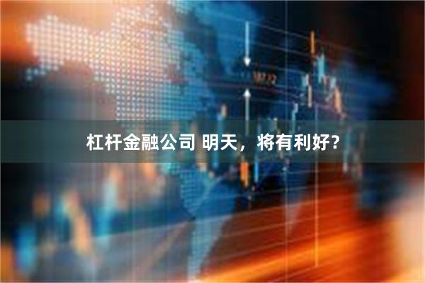 杠杆金融公司 明天，将有利好？