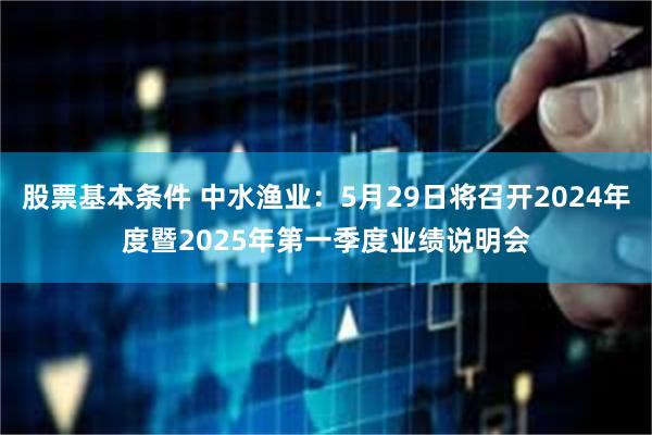 股票基本条件 中水渔业：5月29日将召开2024年度暨2025年第一季度业绩说明会