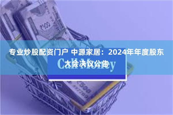 专业炒股配资门户 中源家居：2024年年度股东大会决议公告