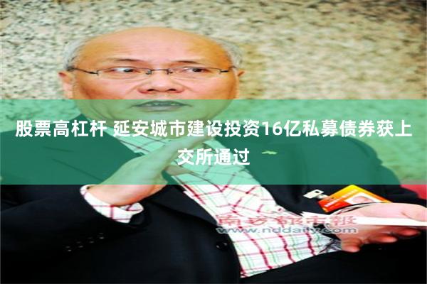 股票高杠杆 延安城市建设投资16亿私募债券获上交所通过