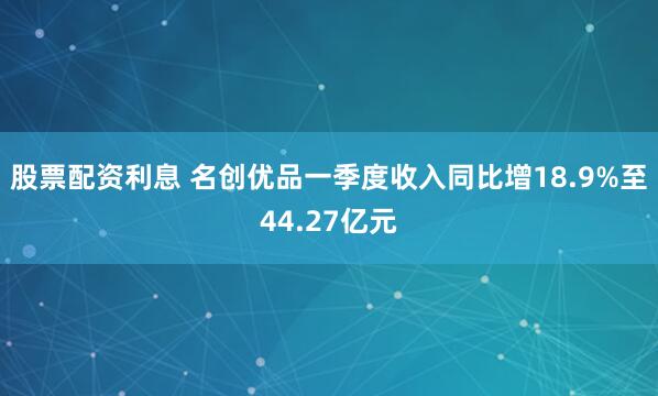 股票配资利息 名创优品一季度收入同比增18.9%至44.27亿元