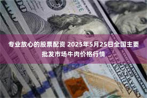 专业放心的股票配资 2025年5月25日全国主要批发市场牛肉价格行情