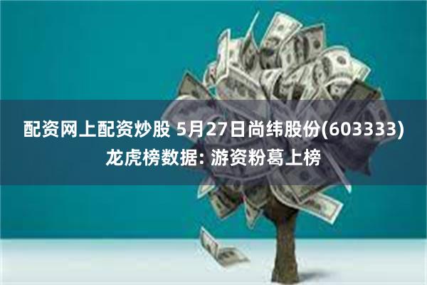 配资网上配资炒股 5月27日尚纬股份(603333)龙虎榜数据: 游资粉葛上榜