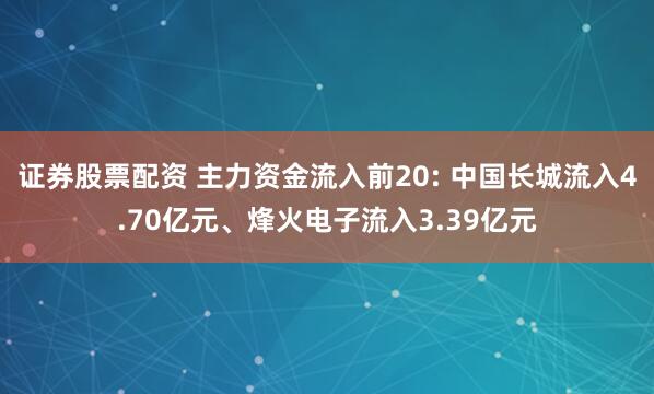 证券股票配资 主力资金流入前20: 中国长城流入4.70亿元、烽火电子流入3.39亿元