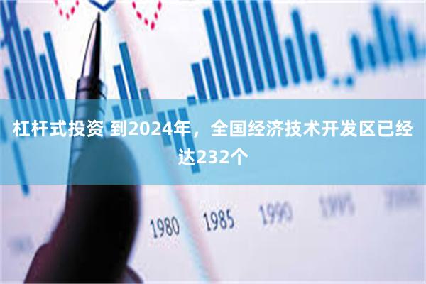 杠杆式投资 到2024年，全国经济技术开发区已经达232个