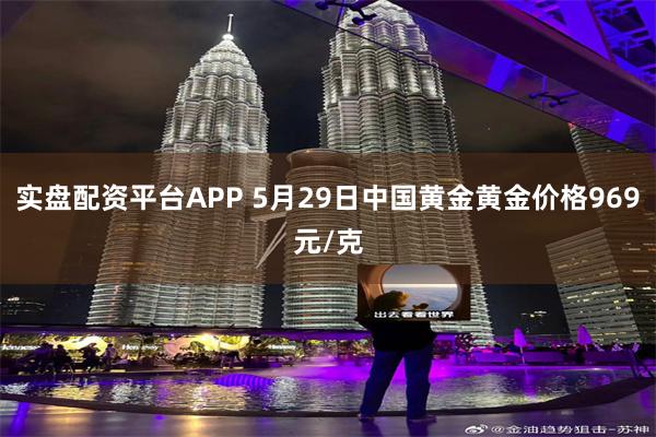 实盘配资平台APP 5月29日中国黄金黄金价格969元/克