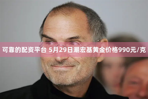 可靠的配资平台 5月29日潮宏基黄金价格990元/克