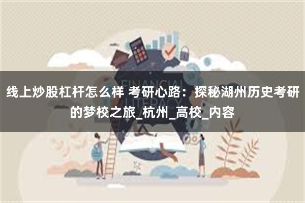 线上炒股杠杆怎么样 考研心路：探秘湖州历史考研的梦校之旅_杭州_高校_内容
