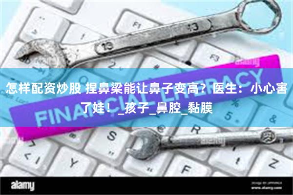怎样配资炒股 捏鼻梁能让鼻子变高？医生：小心害了娃！_孩子_鼻腔_黏膜