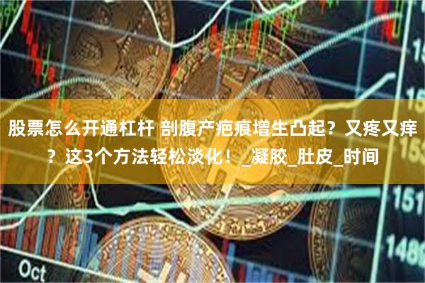 股票怎么开通杠杆 剖腹产疤痕增生凸起？又疼又痒？这3个方法轻松淡化！_凝胶_肚皮_时间