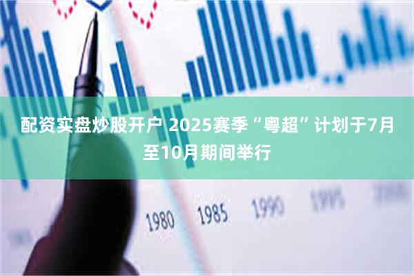 配资实盘炒股开户 2025赛季“粤超”计划于7月至10月期间举行