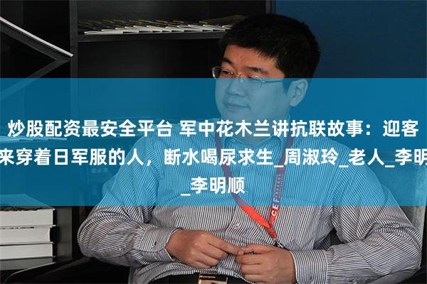 炒股配资最安全平台 军中花木兰讲抗联故事：迎客等来穿着日军服的人，断水喝尿求生_周淑玲_老人_李明顺
