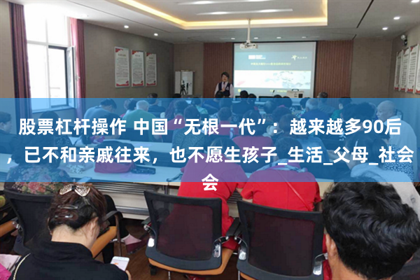股票杠杆操作 中国“无根一代”：越来越多90后，已不和亲戚往来，也不愿生孩子_生活_父母_社会