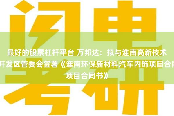 最好的股票杠杆平台 万邦达：拟与淮南高新技术产业开发区管委会签署《淮南环保新材料汽车内饰项目合同书》