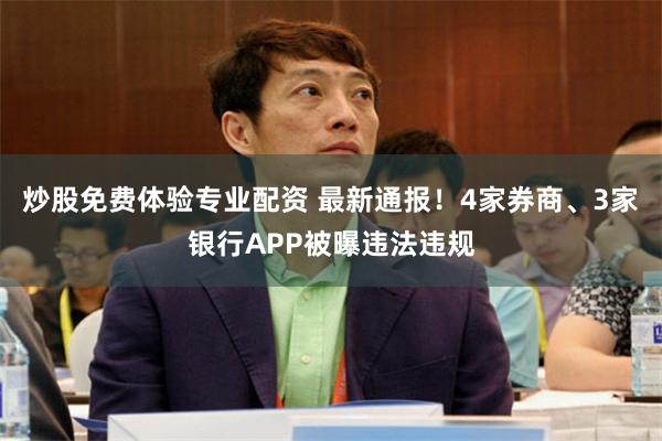 炒股免费体验专业配资 最新通报！4家券商、3家银行APP被曝违法违规