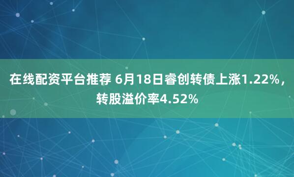 在线配资平台推荐 6月18日睿创转债上涨1.22%，转股溢价率4.52%