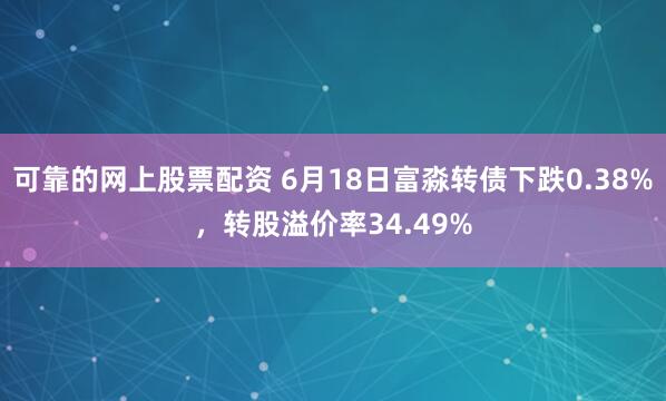 可靠的网上股票配资 6月18日富淼转债下跌0.38%，转股溢价率34.49%