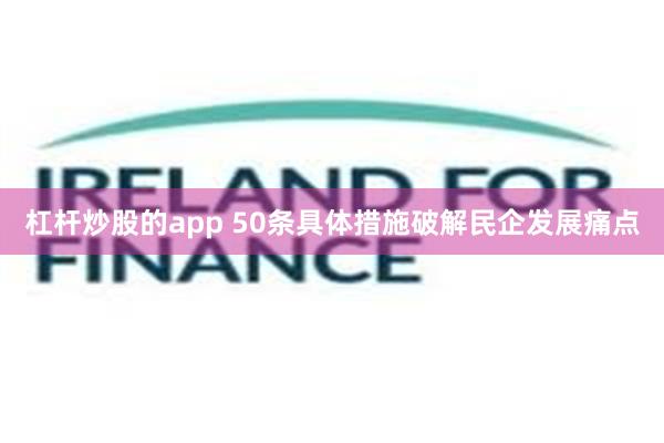 杠杆炒股的app 50条具体措施破解民企发展痛点