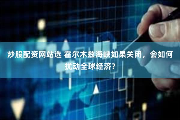 炒股配资网站选 霍尔木兹海峡如果关闭，会如何扰动全球经济？