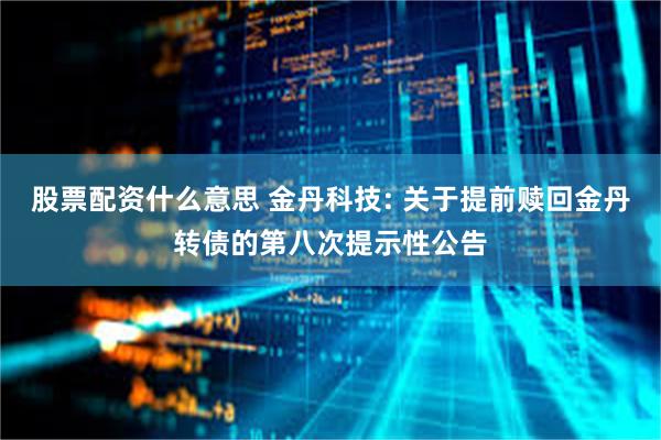 股票配资什么意思 金丹科技: 关于提前赎回金丹转债的第八次提示性公告