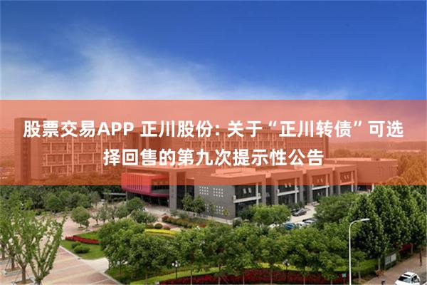股票交易APP 正川股份: 关于“正川转债”可选择回售的第九次提示性公告