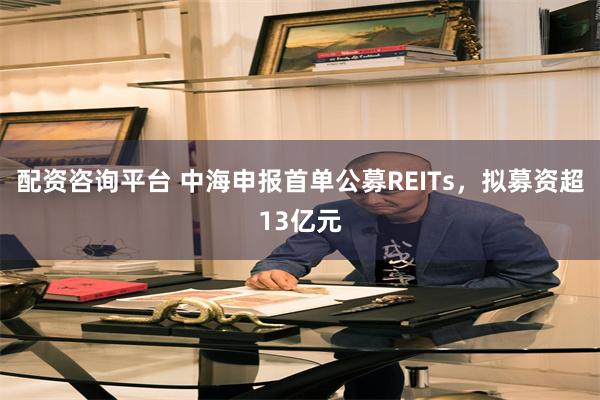 配资咨询平台 中海申报首单公募REITs，拟募资超13亿元