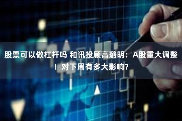 股票可以做杠杆吗 和讯投顾高璐明：A股重大调整！对下周有多大影响？