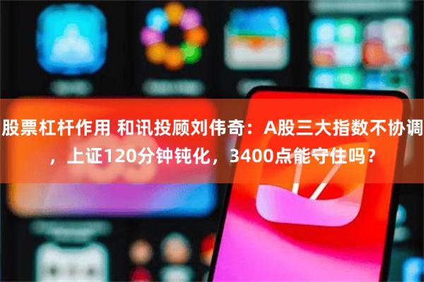 股票杠杆作用 和讯投顾刘伟奇：A股三大指数不协调，上证120分钟钝化，3400点能守住吗？