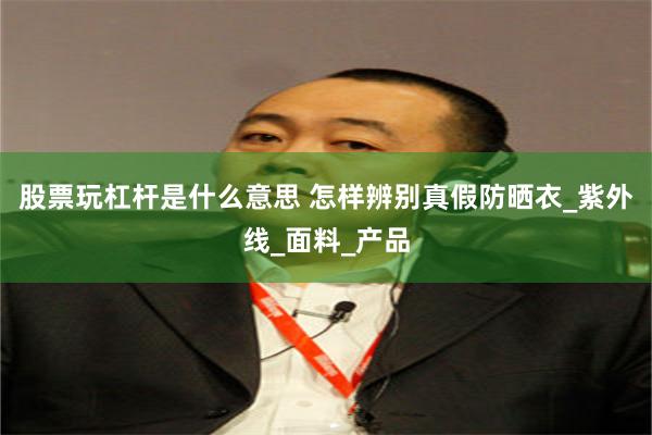 股票玩杠杆是什么意思 怎样辨别真假防晒衣_紫外线_面料_产品