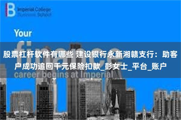 股票杠杆软件有哪些 建设银行永新湘赣支行：助客户成功追回千元保险扣款_彭女士_平台_账户