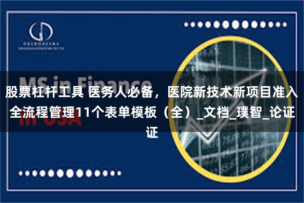 股票杠杆工具 医务人必备，医院新技术新项目准入全流程管理11个表单模板（全）_文档_璞智_论证
