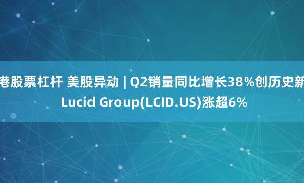香港股票杠杆 美股异动 | Q2销量同比增长38%创历史新高 Lucid Group(LCID.US)涨超6%
