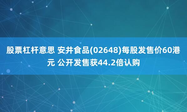 股票杠杆意思 安井食品(02648)每股发售价60港元 公开发售获44.2倍认购