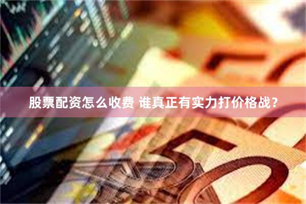 股票配资怎么收费 谁真正有实力打价格战？