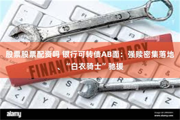 股票股票配资吗 银行可转债AB面：强赎密集落地、“白衣骑士”驰援