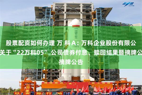 股票配资如何办理 万 科Ａ: 万科企业股份有限公司关于“22万科05” 公司债券付息、赎回结果暨摘牌公告