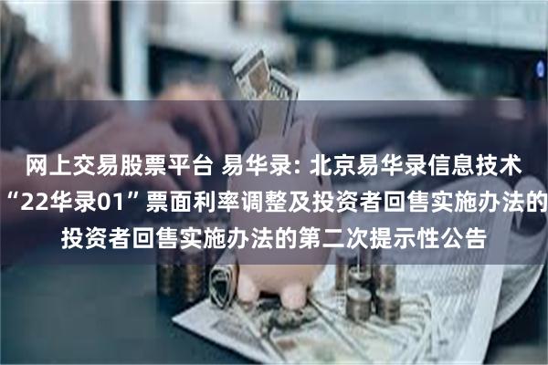 网上交易股票平台 易华录: 北京易华录信息技术股份有限公司关于“22华录01”票面利率调整及投资者回售实施办法的第二次提示性公告